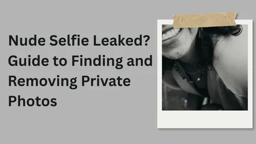 Nude Selfie Leaked? What to Do (And How to Get It Removed)